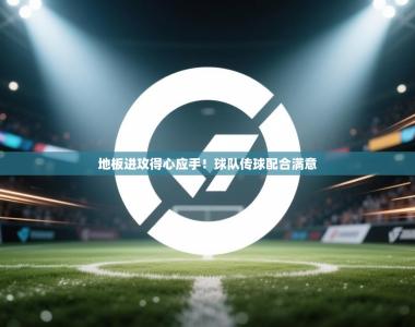 地板进攻得心应手！球队传球配合满意