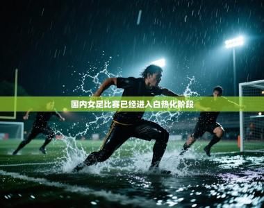 国内女足比赛已经进入白热化阶段