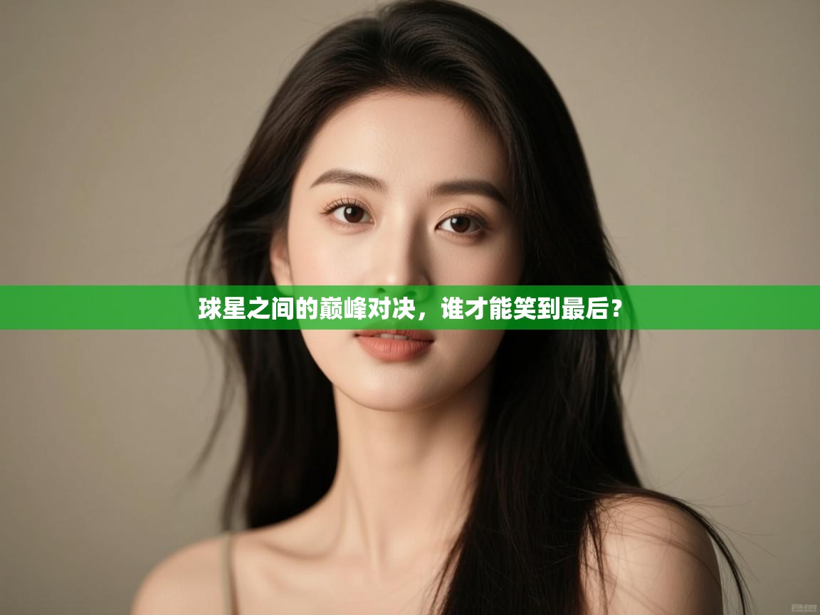 球星之间的巅峰对决，谁才能笑到最后？  第2张