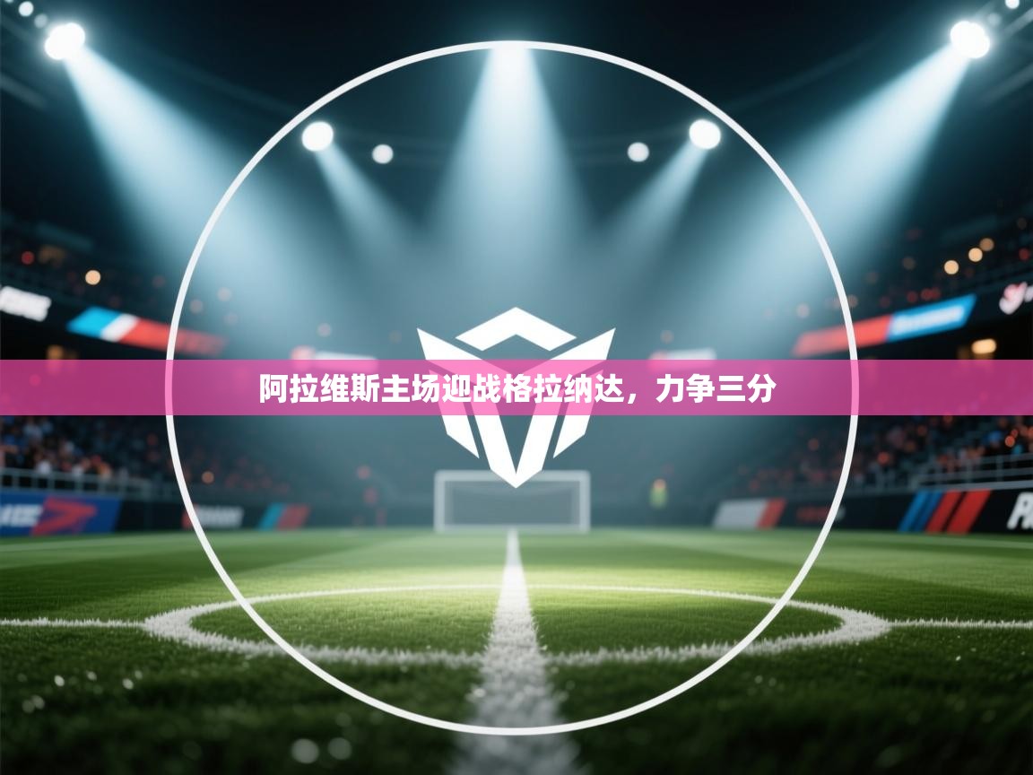 阿拉维斯主场迎战格拉纳达，力争三分  第1张