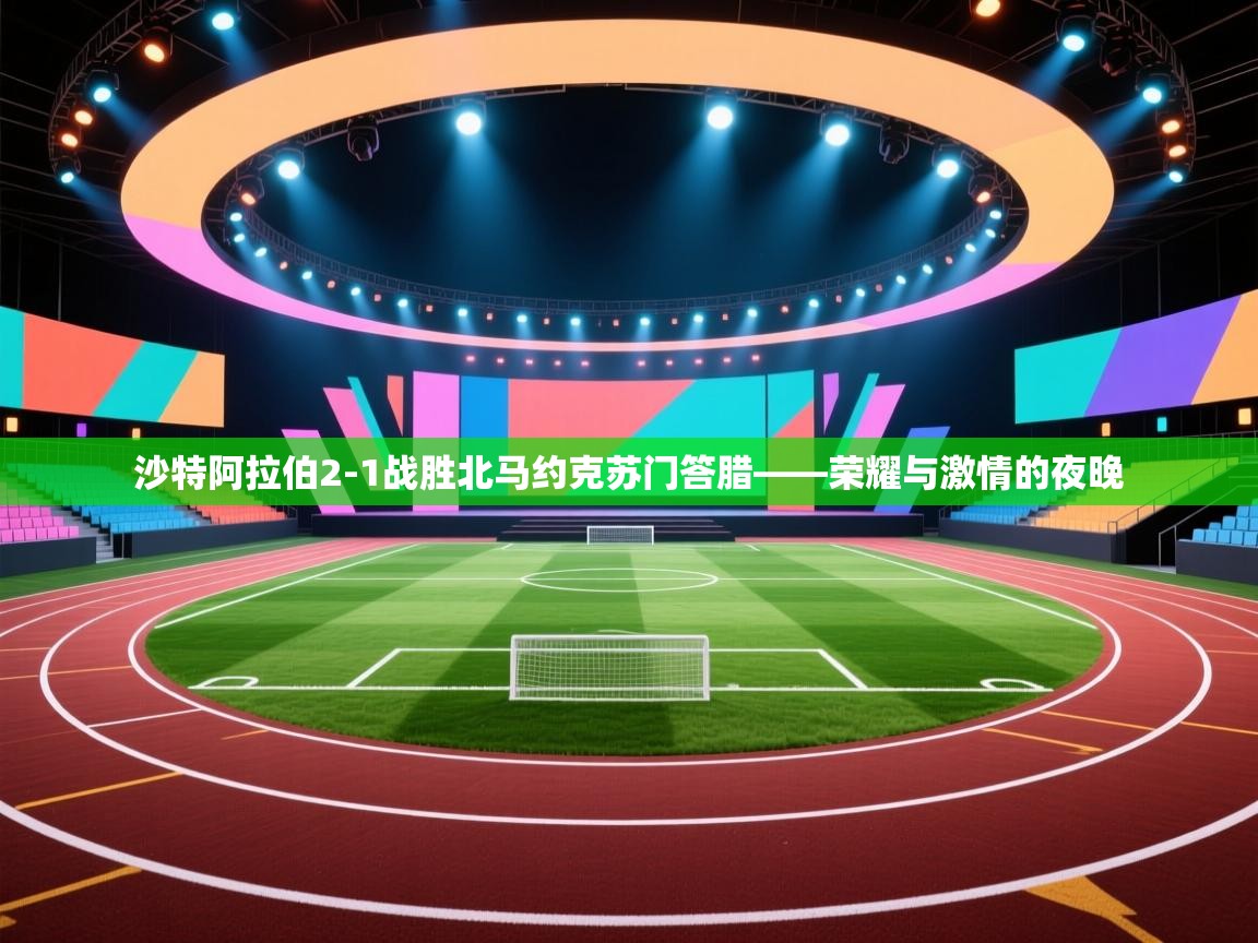 沙特阿拉伯2-1战胜北马约克苏门答腊——荣耀与激情的夜晚  第1张